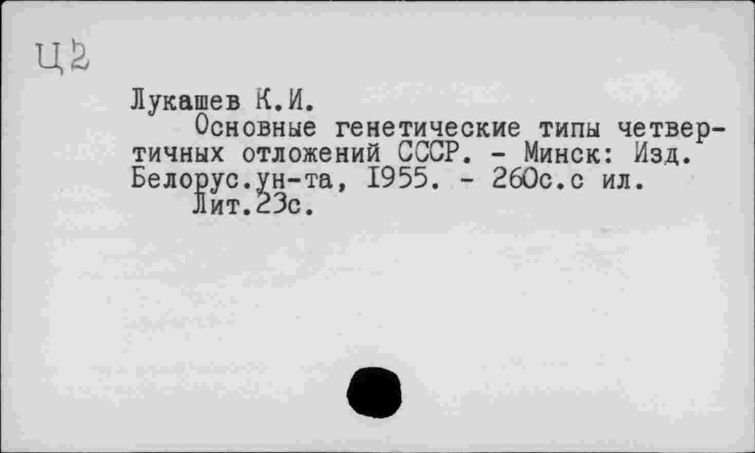 ﻿Ції
Лукашев К.И.
Основные генетические типы четвертичных отложений СССР. - Минск: Изд. Белорус.^н-та, 1955. - 260с.с ил.